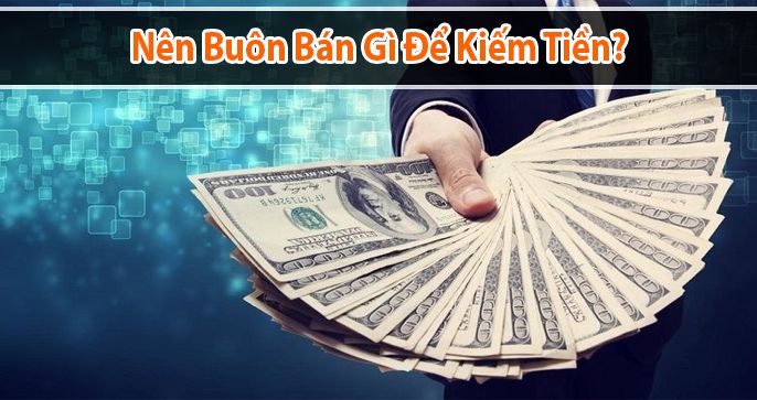 Nên buôn bán gì để kiếm tiền?