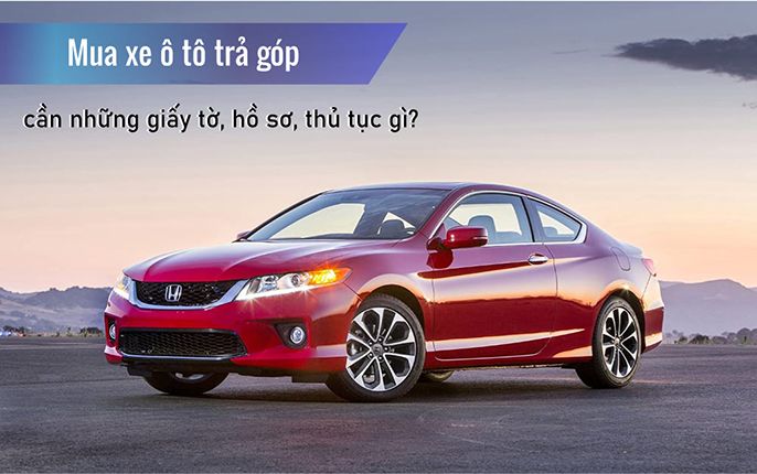 Giải đáp thắc mắc “Mua xe ô tô trả góp cần giấy tờ gì? Nên hay không?”