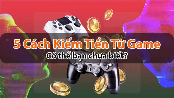5 Cách Kiếm Tiền Từ Game: Có thể bạn chưa biết?