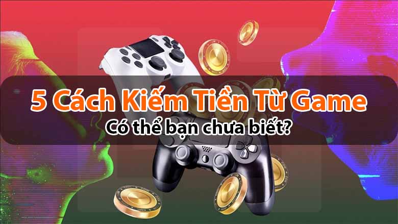 5 Cách Kiếm Tiền Từ Game: Có thể bạn chưa biết? 