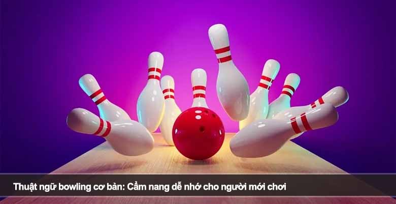 Thuật ngữ bowling cơ bản: Cẩm nang dễ nhớ cho người mới chơi