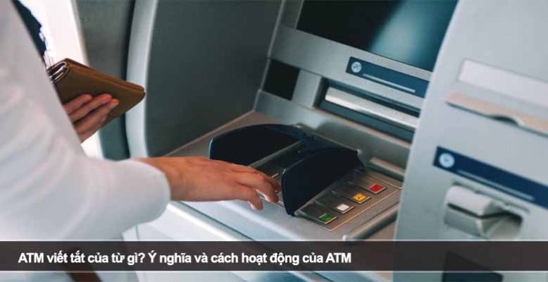ATM viết tắt của từ gì? Ý nghĩa và cách hoạt động của ATM