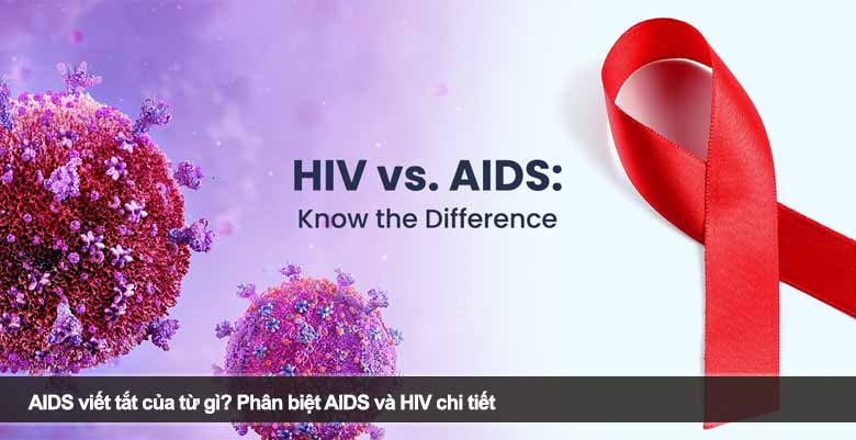 AIDS viết tắt của từ gì? Phân biệt AIDS và HIV chi tiết 