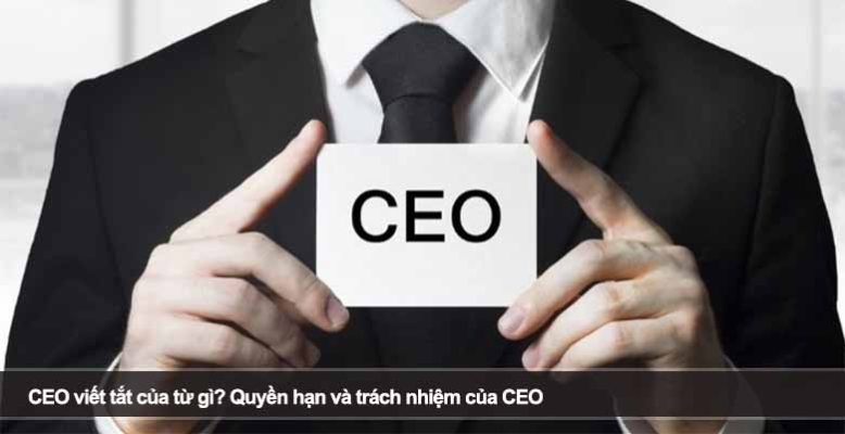 CEO viết tắt của từ gì? Quyền hạn và trách nhiệm của CEO