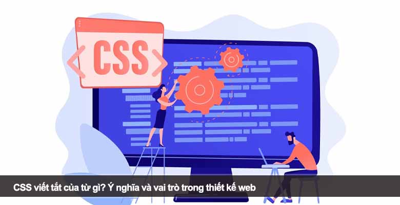 CSS viết tắt của từ gì? Ý nghĩa và vai trò trong thiết kế web