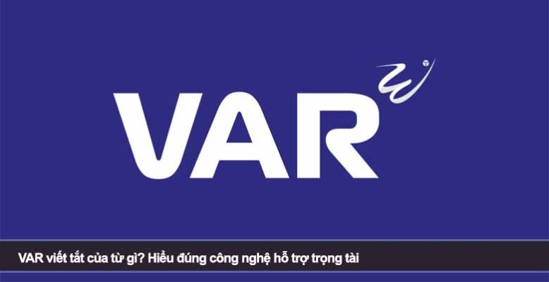 VAR viết tắt của từ gì? Hiểu đúng công nghệ hỗ trợ trọng tài