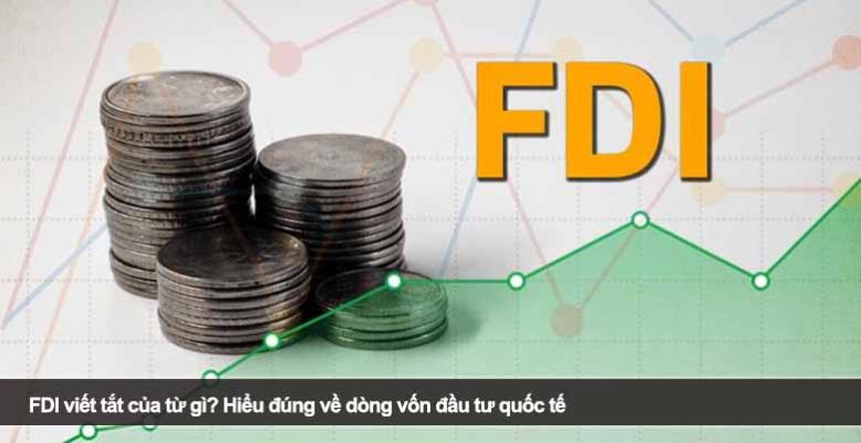 FDI viết tắt của từ gì? Hiểu đúng về dòng vốn đầu tư quốc tế