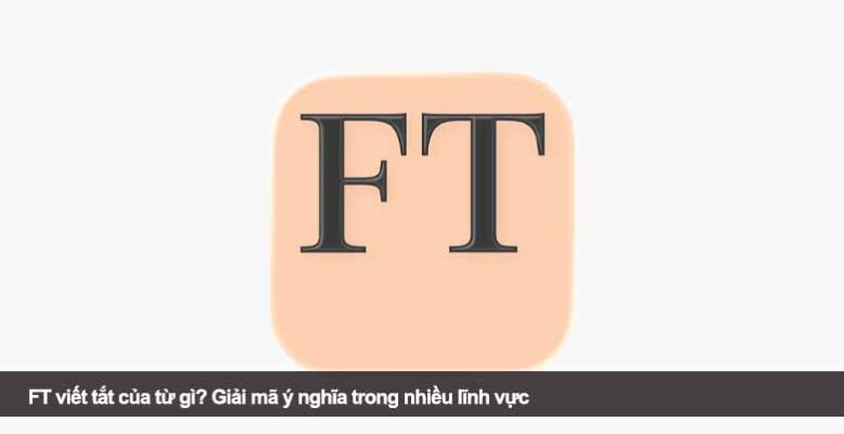 FT viết tắt của từ gì? Giải mã ý nghĩa trong nhiều lĩnh vực